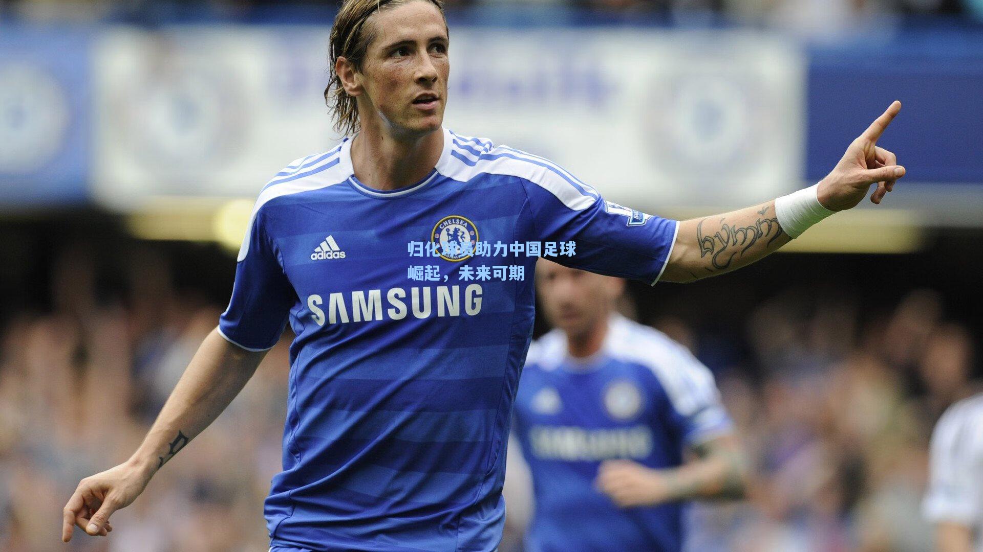 归化球员助力中国足球崛起，未来可期