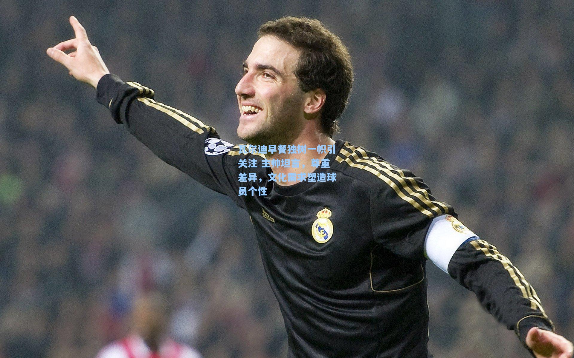 瓦尔迪早餐独树一帜引关注 主帅坦言,尊重差异,文化需求塑造球员个性